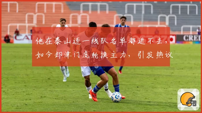 他在泰山连一线队名单都进不去，如今却津门虎轮换主力，引发热议